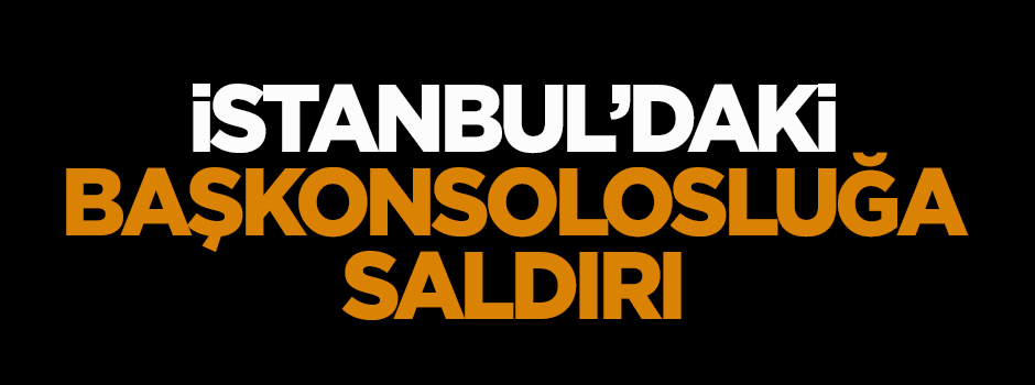 Şişli'deki Başkonsolosluğa saldırı