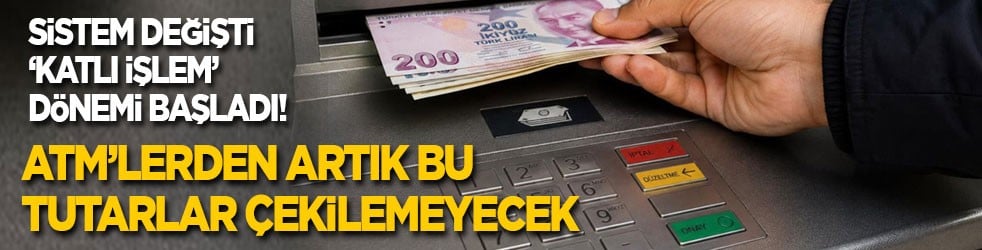 Sistem değişti, ‘katlı işlem’ dönemi başladı! ATM’lerden artık bu tutarlar çekilemeyecek