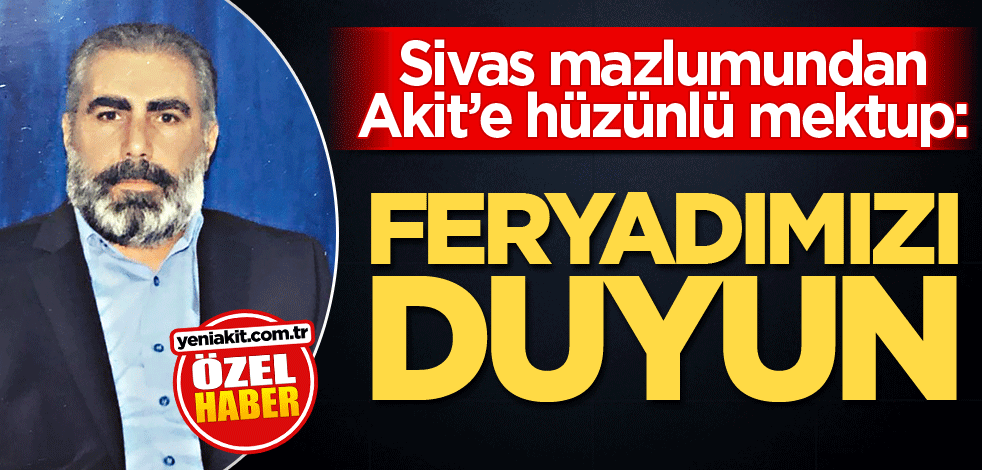Sivas mazlumundan Akit’e hüzünlü mektup: Feryadımızı duyun