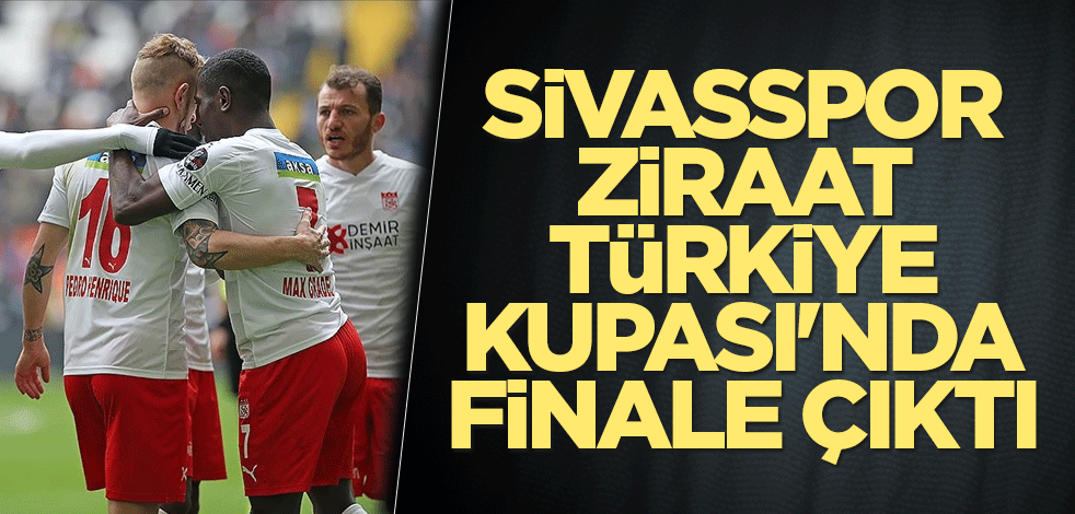 Sivasspor, Ziraat Türkiye Kupası'nda finale çıktı