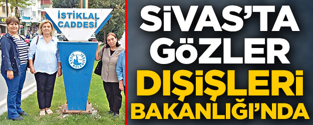 Sivas’ta gözler Dışişleri Bakanlığı’nda
