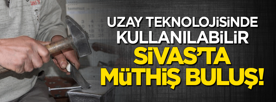 Sivas'ta müthiş buluş! Uzay teknolojisinde kullanılabilir