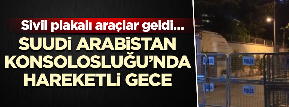 Sivil plakalı araçlar geldi… Suudi Arabistan Konsolosluğu’nda hareketli gece