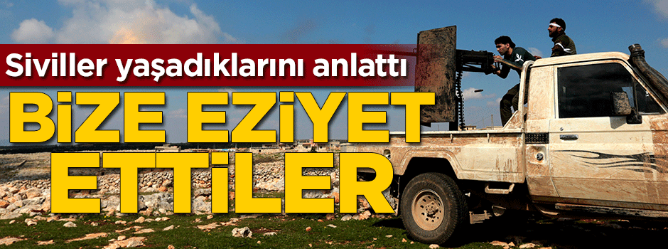 Siviller yaşadıklarını anlattı: Bize eziyet ettiler