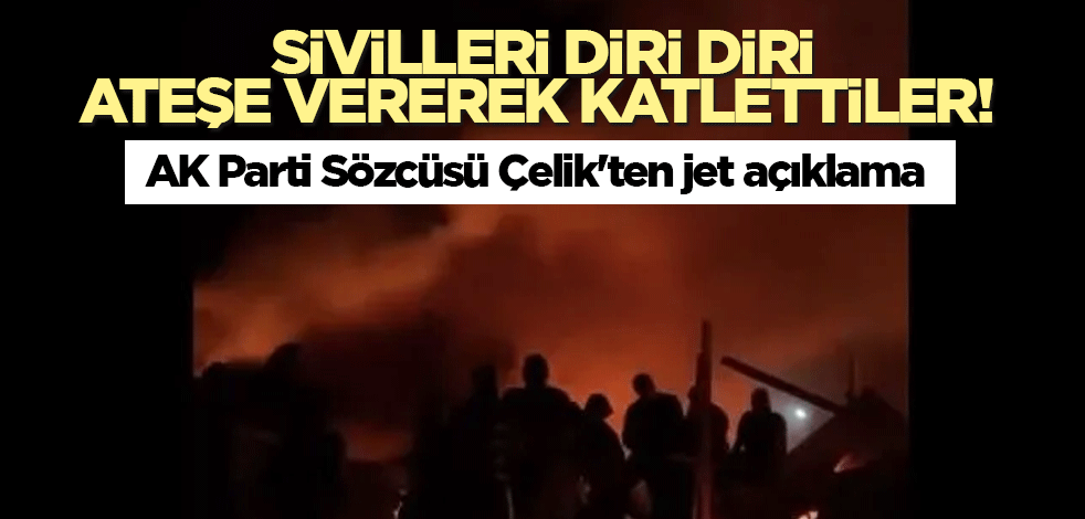 Sivilleri diri diri ateşe vererek katlettiler! AK Parti Sözcüsü Çelik'ten jet açıklama