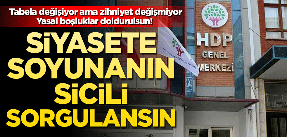 Siyasete soyunanın sicili sorgulansın! Tabela değişiyor ama zihniyet değişmiyor. Yasal boşluklar doldurulsun!