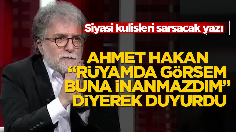 Siyasi kulisleri sarsacak yazı! Ahmet Hakan "Rüyamda görsem buna inanmazdım" diyerek duyurdu