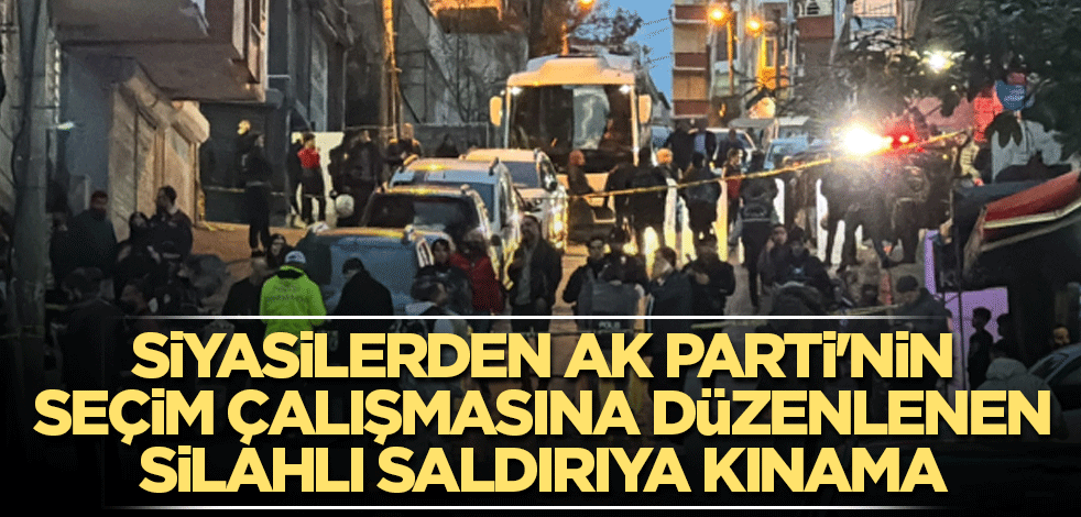 Siyasilerden AK Parti'nin seçim çalışmasına düzenlenen silahlı saldırıya kınama