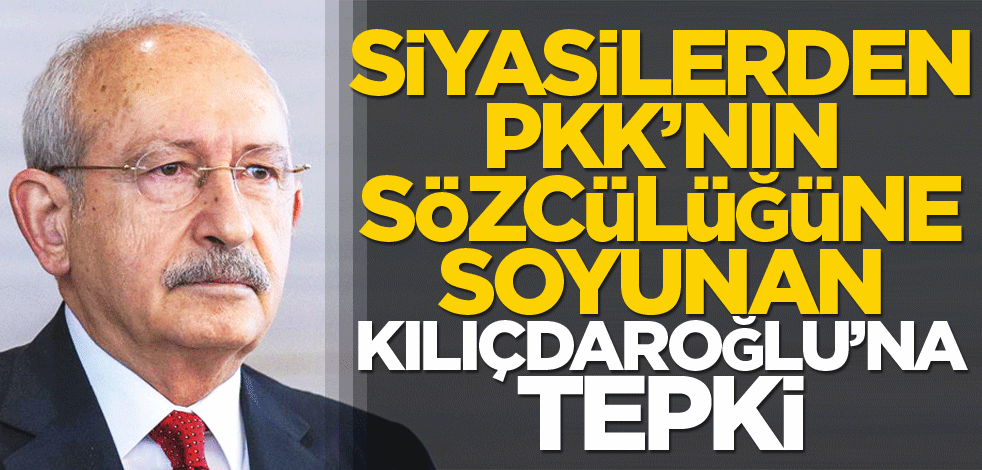 Siyasilerden PKK’nın sözcülüğüne soyunan Kılıçdaroğlu’na tepki