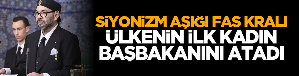 Siyonist aşığı Fas Kralı ülkenin ilk kadın başbakanını atadı