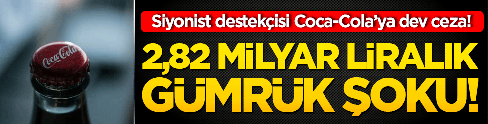 Siyonist destekçisi Coca-Cola’ya dev ceza! 2,82 milyar liralık gümrük şoku!