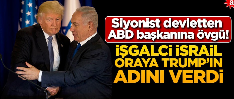 Siyonist devletten ABD başkanına övgü! İşgalci İsrail oraya Trump'ın adını verdi