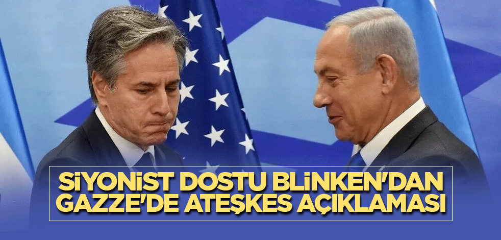 Siyonist dostu Blinken'dan Gazze'de ateşkes açıklaması