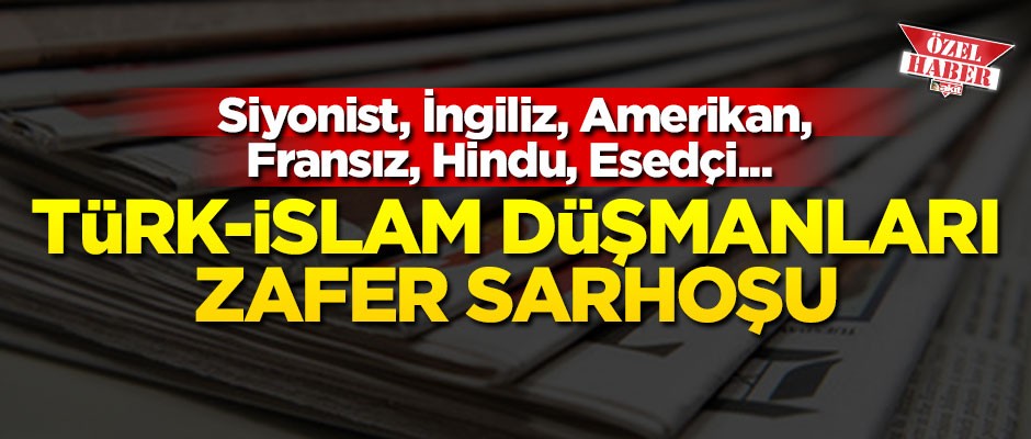 Siyonist, İngiliz, Amerikan, Fransız, Hindu, Esedçi... Türk-İslam düşmanları zafer sarhoşu