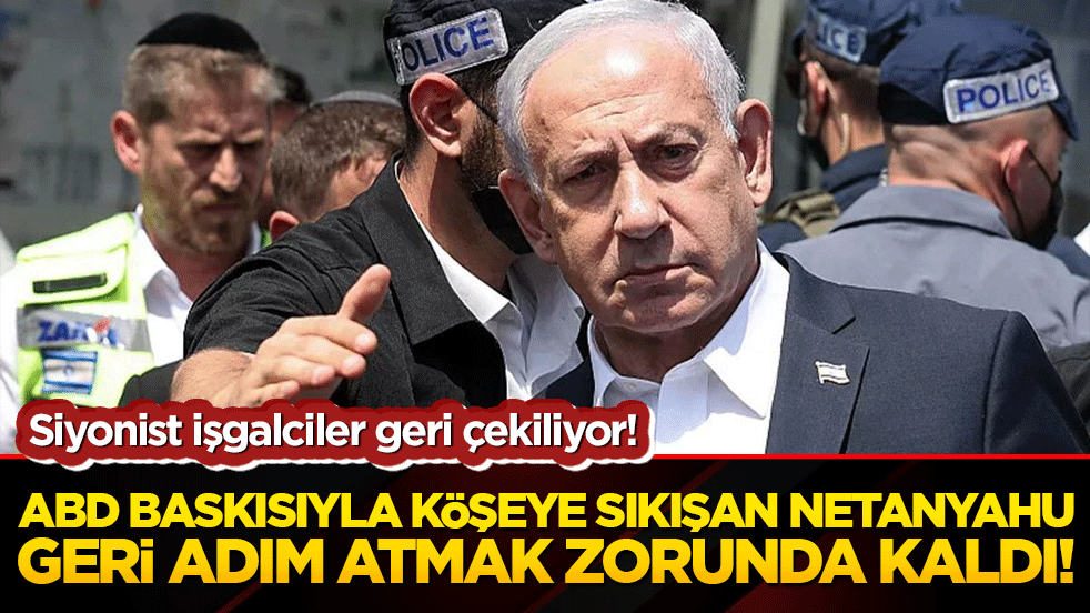 Siyonist işgalciler geri çekiliyor! ABD baskısıyla köşeye sıkışan Netanyahu geri adım atmak zorunda kaldı!