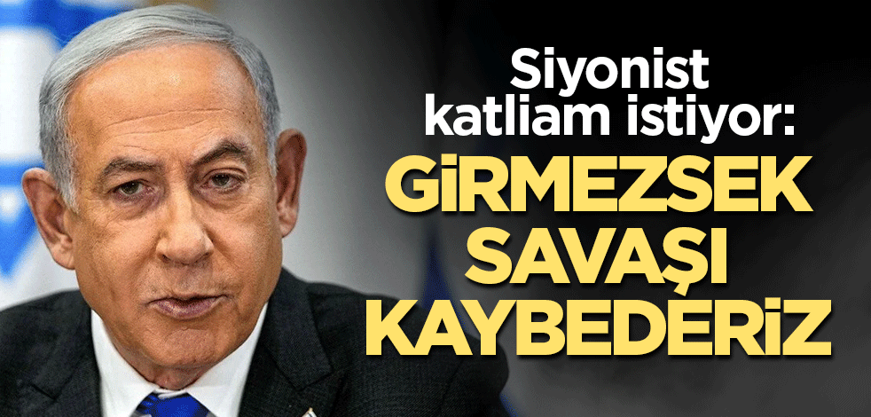 Siyonist katliam istiyor: Girmezsek savaşı kaybederiz