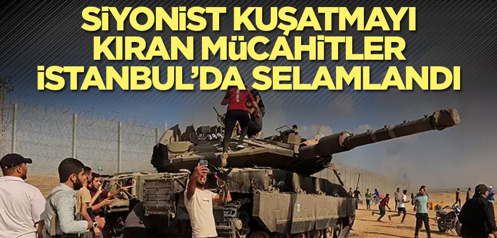 Siyonist kuşatmayı kıran mücahitler İstanbul’da selamlandı