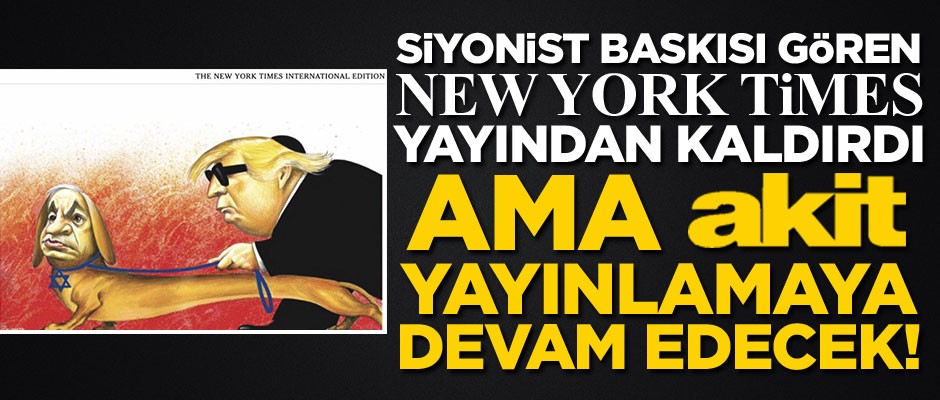 Siyonist lobi New York Times'a kaldırttı... Ama Akit yayınlamaya devam edecek!