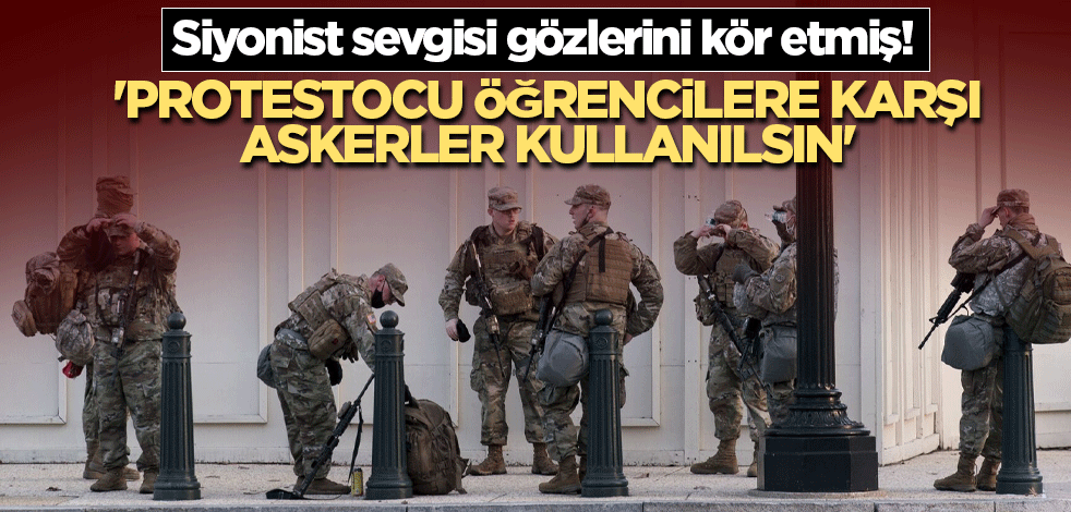 Siyonist sevgisi gözlerini kör etmiş! 'Protestocu öğrencilere karşı askerler kullanılsın'
