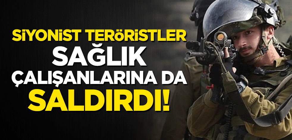 Siyonist teröristler sağlık çalışanlarına da saldırdı!