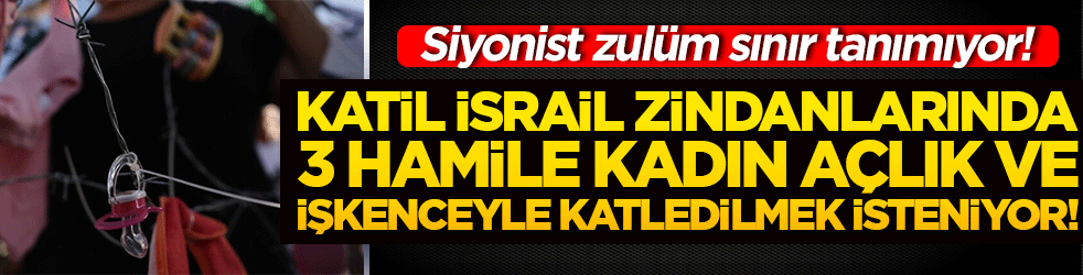 Siyonist zulüm sınır tanımıyor! Katil İsrail zindanlarında 3 hamile kadın açlık ve işkenceyle katledilmek isteniyor!