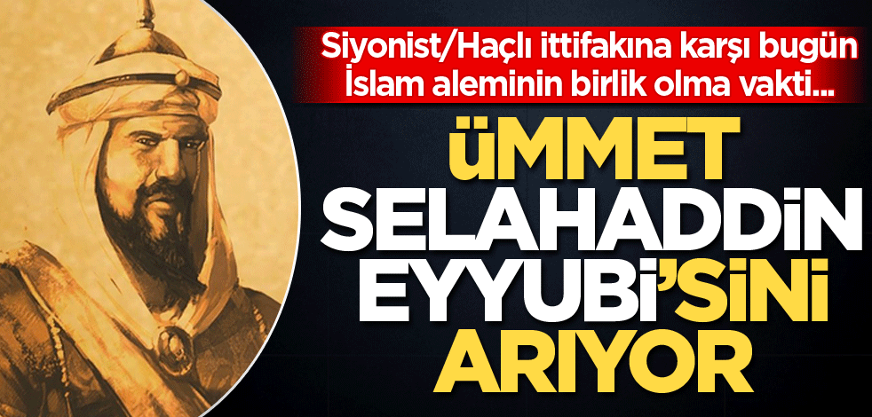 Siyonist/Haçlı ittifakına karşı bugün İslam aleminin birlik olma vakti... Ümmet Selahaddin Eyyubi'sini arıyor