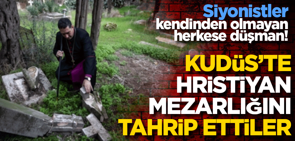 Siyonistler kendinden olmayan herkese düşman! Kudüs’te Hristiyan mezarlığını tahrip ettiler