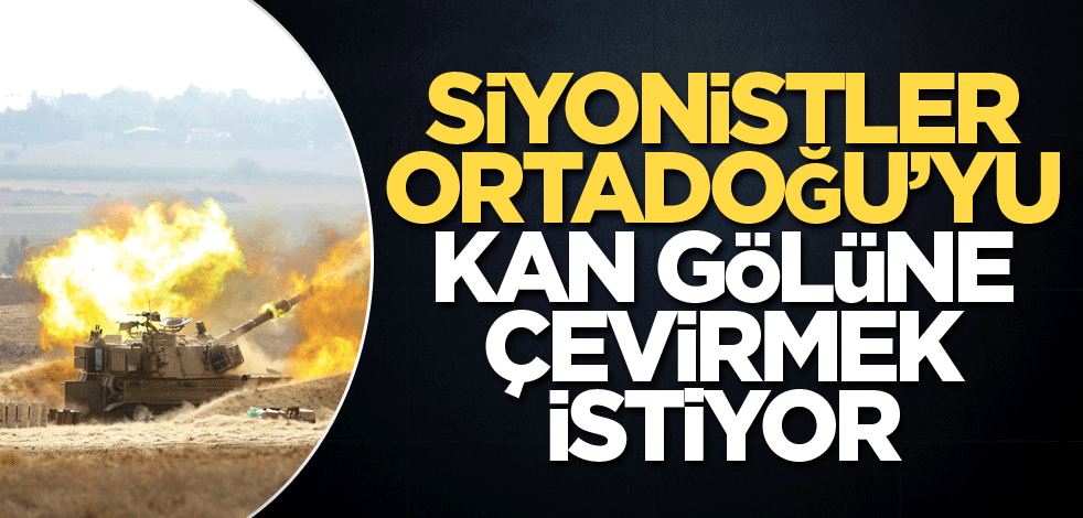 Siyonistler, Ortadoğu’yu kan gölüne çevirmek istiyor