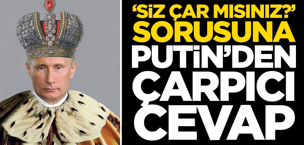 ‘Siz çar mısınız?’ sorusuna Putin’den çarpıcı cevap