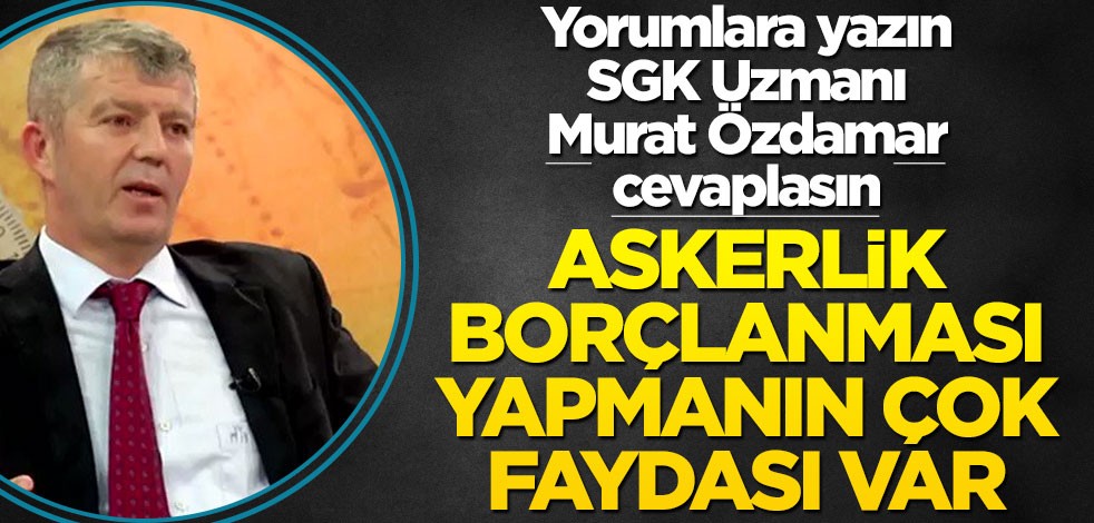 Siz de yorumlara yazın SGK uzmanı Murat Özdamar cevaplasın! Askerlik borçlanması yapmanın çok faydası var