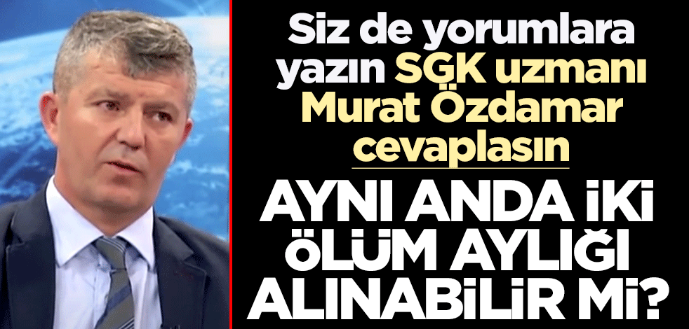 Siz de yorumlara yazın SGK uzmanı Murat Özdamar cevaplasın! Aynı anda iki ölüm aylığı alınabilir mi?