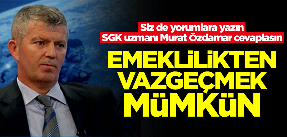 Siz de yorumlara yazın SGK uzmanı Murat Özdamar cevaplasın! Emeklilikten vazgeçmek mümkün