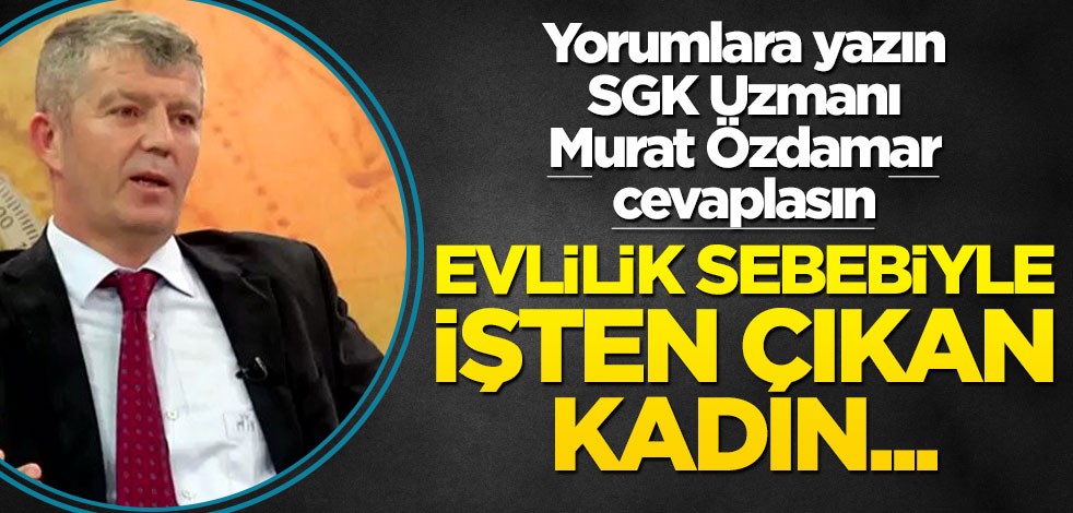 Siz de yorumlara yazın SGK uzmanı Murat Özdamar cevaplasın! Evlilik sebebiyle işten çıkan kadın...