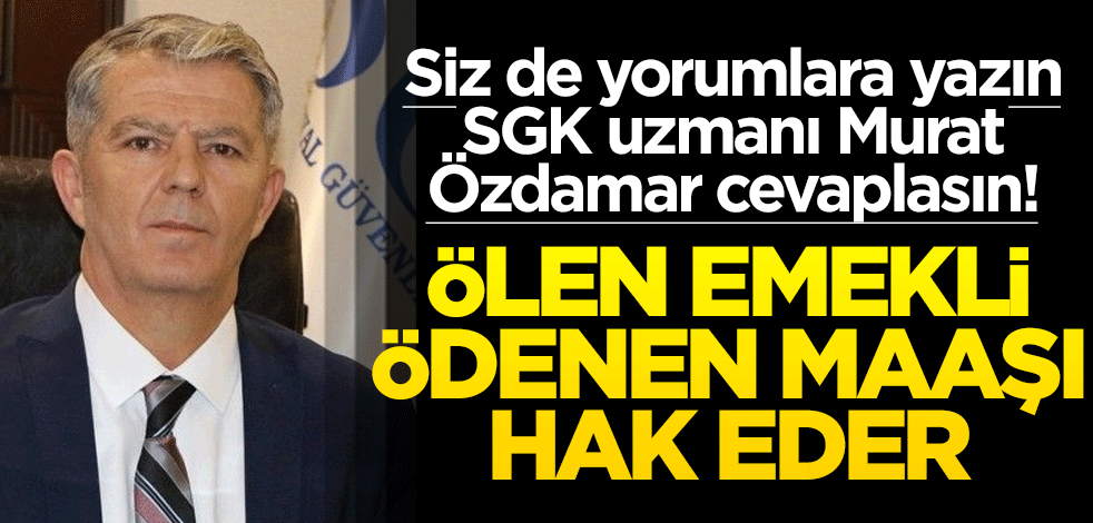 Siz de yorumlara yazın SGK uzmanı Murat Özdamar cevaplasın! Ölen emekli, ödenen maaşı hak eder