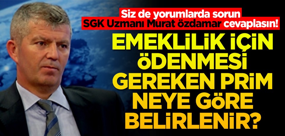 Siz de yorumlarda sorun SGK Uzmanı Murat Özdamar cevaplasın! Emeklilik için ödenmesi gereken prim neye göre belirlenir