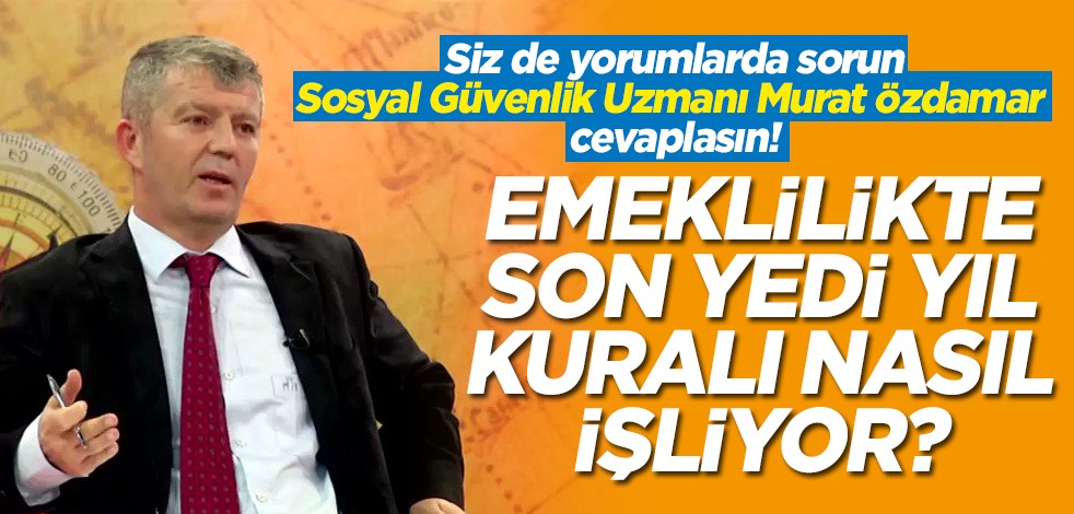 Siz de yorumlarda sorun Sosyal Güvenlik Uzmanı Murat Özdamar cevaplasın! Emeklilikte son yedi yıl kuralı nasıl işliyor?