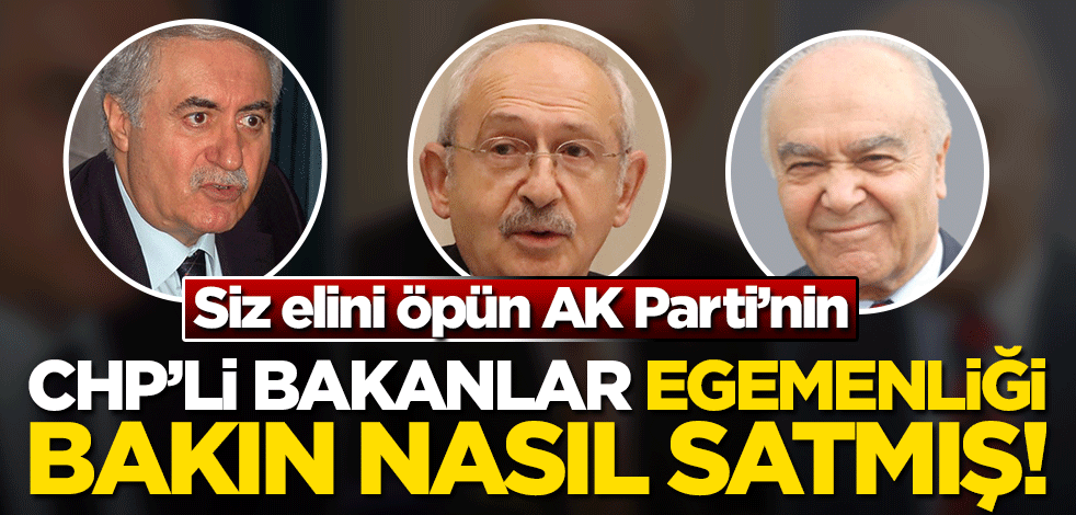 Siz elini öpün AK Parti’nin, CHP’li bakanlar egemenliği bakın nasıl satmış!