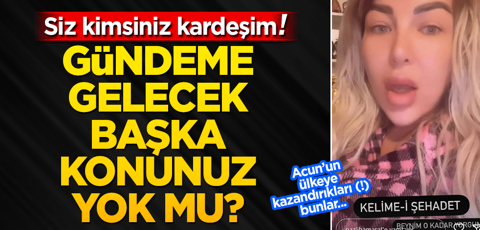 Siz kimsiniz kardeşim! Gündeme gelecek başka konu mu yok?