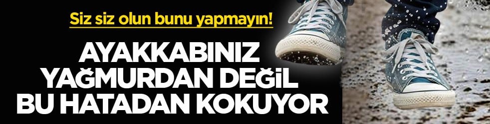 Siz siz olun bunu yapmayın! Ayakkabınız yağmurdan değil bu hatadan kokuyor