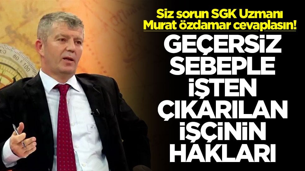 Siz sorun SGK Uzmanı Murat Özdamar cevaplasın! Geçersiz sebeple işten çıkarılan işçinin hakları