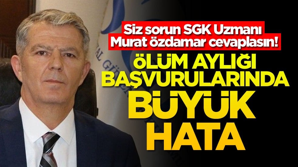 Siz sorun SGK Uzmanı Murat Özdamar cevaplasın! Ölüm aylığı başvurularında büyük hata