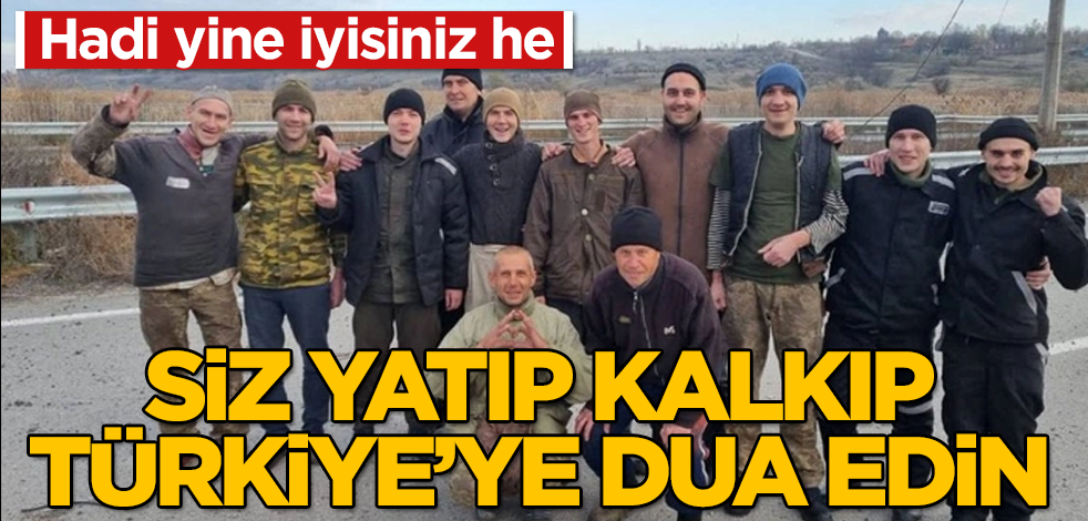 Siz yatıp kalkıp Türkiye'ye dua edin! Hadi yine iyisiniz