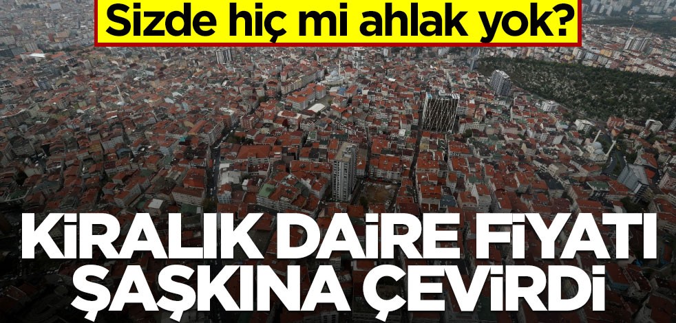 Sizde hiç mi ahlak yok? Kiralık daire fiyatı şaşkına çevirdi