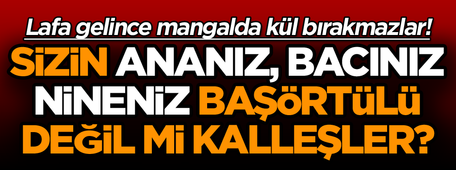 Sizin ananız, bacınız, nineniz başörtülü değil mi kalleşler?