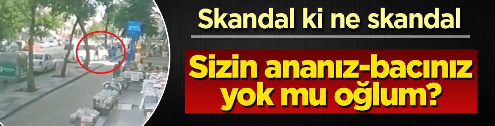 Sizin ananız-bacınız yok mu oğlum? Skandal ki ne skandal