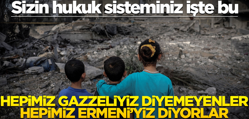 Sizin hukuk sisteminiz işte bu! Hepimiz Gazzeliyiz diyemeyenler Ermeni’yiz diyorlar!