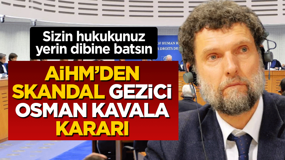 Sizin hukukunuz yerin dibine batsın: AİHM’den skandal gezici Osman Kavala kararı
