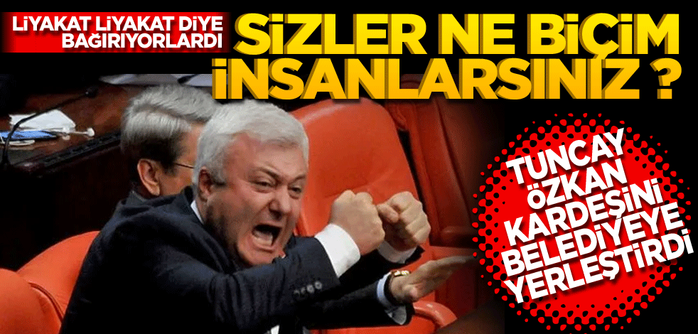 Sizler ne biçim insanlarsınız? Tuncay Özkan kardeşini belediyeye yerleştirdi