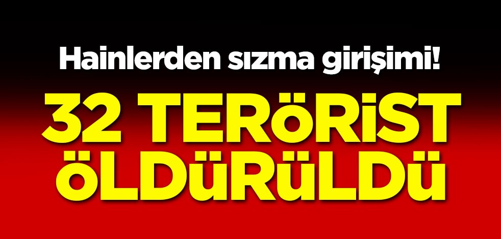 Sızma girişiminde bulundular! 32 terörist öldürüldü