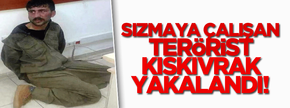 Sızmaya çalışılan terörist kıskıvrak yakalandı!